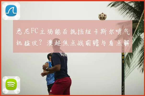 悉尼FC主场能否抵挡纽卡斯尔喷气机猛攻？澳超焦点战前瞻与看点解析