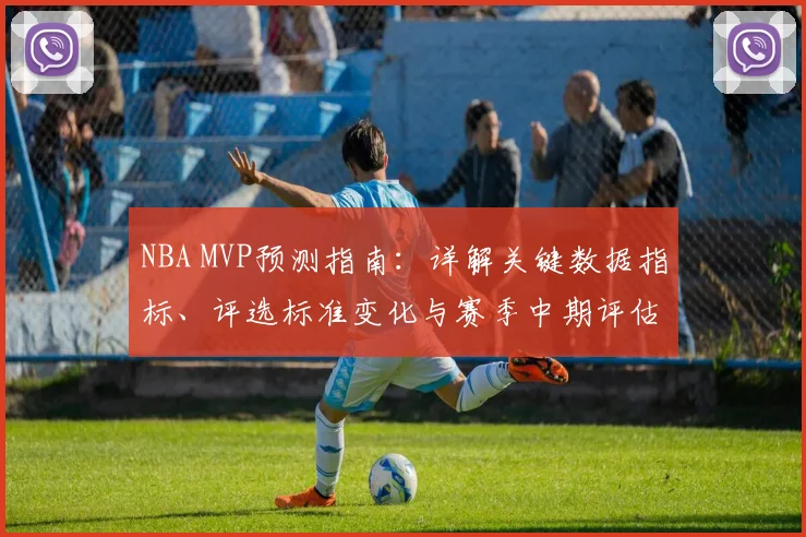 NBA MVP预测指南:详解关键数据指标、评选标准变化与赛季中期评估方法