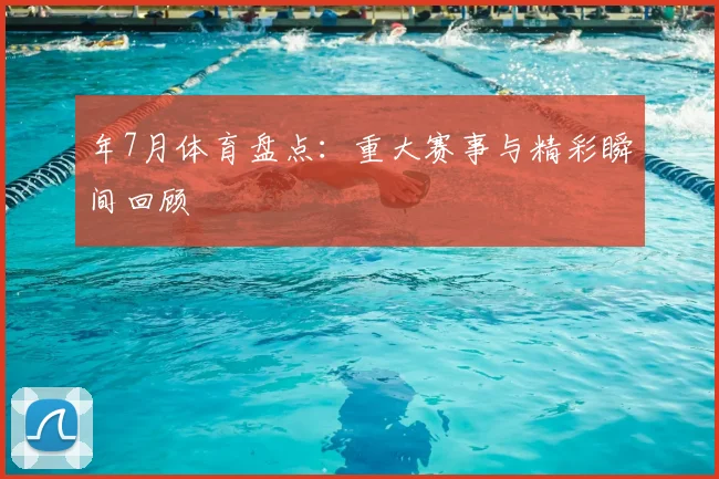 年7月体育盘点：重大赛事与精彩瞬间回顾