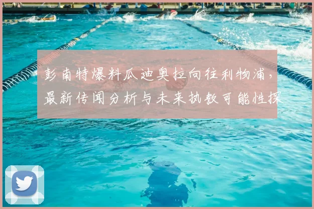 彭南特爆料瓜迪奥拉向往利物浦，最新传闻分析与未来执教可能性探讨
