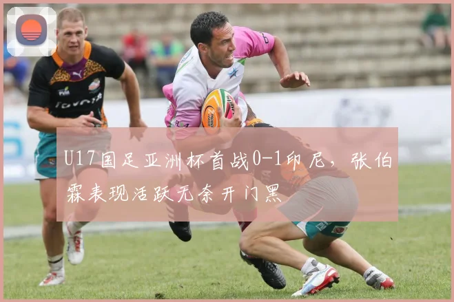 U17国足亚洲杯首战0-1印尼,张伯霖表现活跃无奈开门黑