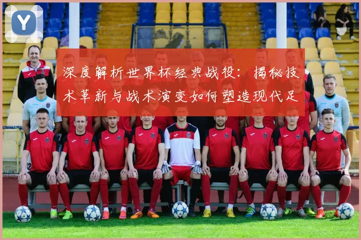 深度解析世界杯经典战役:揭秘技术革新与战术演变如何塑造现代足球新格局
