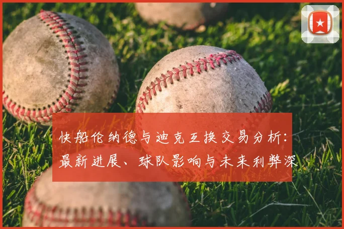 快船伦纳德与迪克互换交易分析:最新进展、球队影响与未来利弊深度剖析