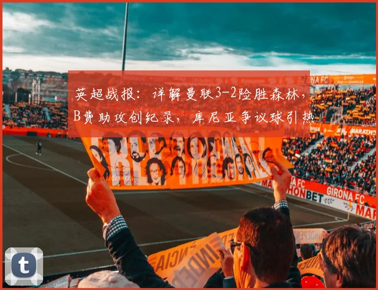 英超战报:详解曼联3-2险胜森林,B费助攻创纪录,库尼亚争议球引热议