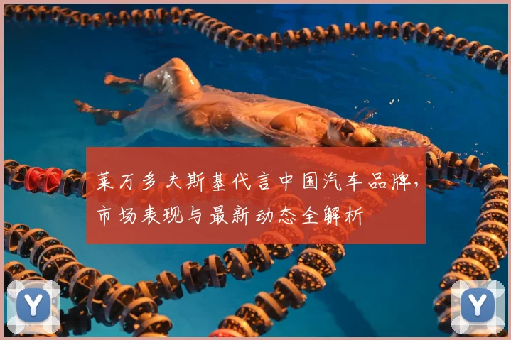 莱万多夫斯基代言中国汽车品牌，市场表现与最新动态全解析