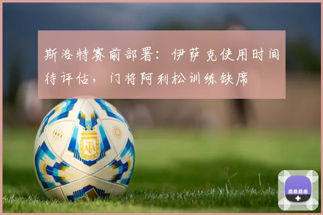 斯洛特赛前部署：伊萨克使用时间待评估，门将阿利松训练缺席