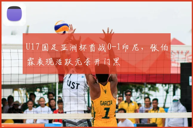U17国足亚洲杯首战0-1印尼，张伯霖表现活跃无奈开门黑